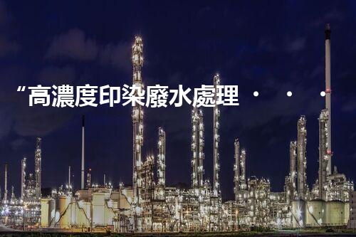 “高濃度印染廢水處理，綠色創(chuàng)新，凈享環(huán)保新篇章”